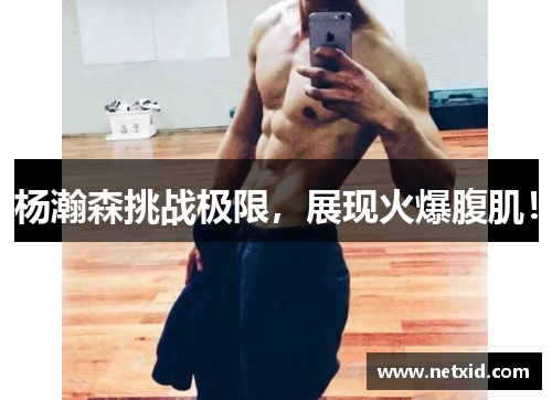杨瀚森挑战极限，展现火爆腹肌！