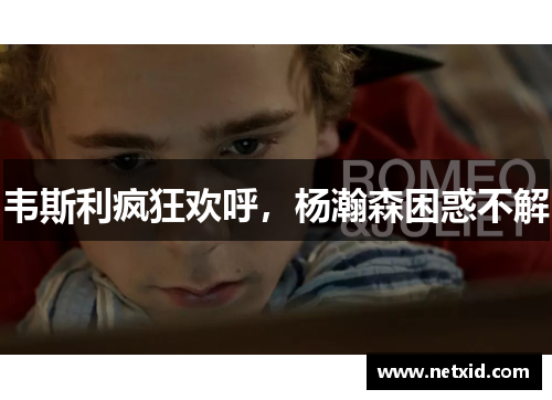 韦斯利疯狂欢呼，杨瀚森困惑不解